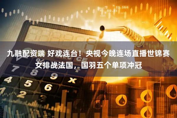 九融配资端 好戏连台！央视今晚连场直播世锦赛女排战法国，国羽五个单项冲冠