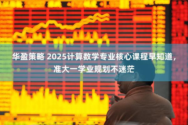 华盈策略 2025计算数学专业核心课程早知道，准大一学业规划不迷茫