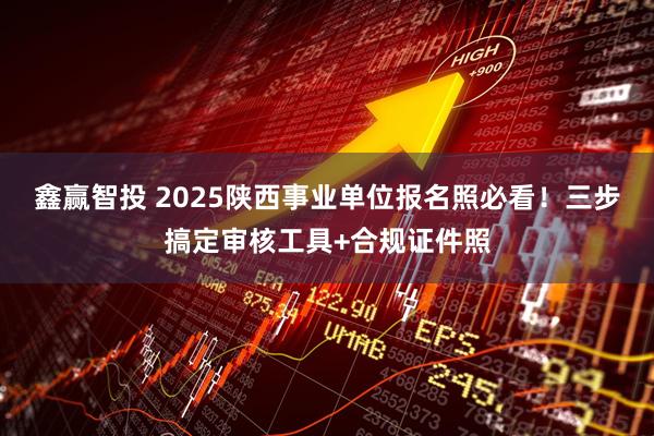 鑫赢智投 2025陕西事业单位报名照必看！三步搞定审核工具+合规证件照